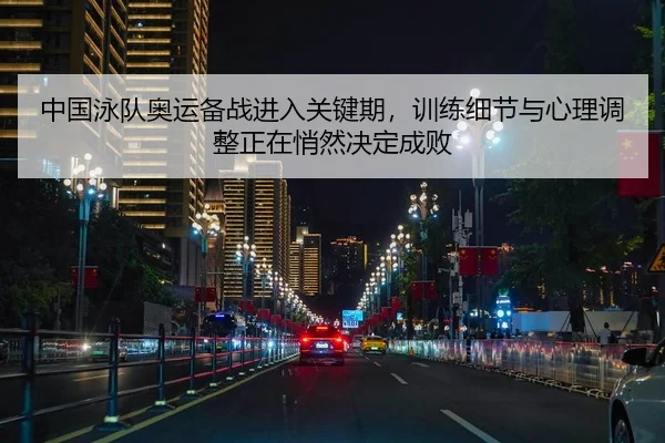 中国泳队奥运备战进入关键期，训练细节与心理调整正在悄然决定成败
