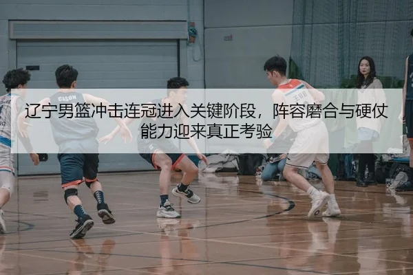 辽宁男篮冲击连冠进入关键阶段，阵容磨合与硬仗能力迎来真正考验
